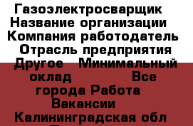 Газоэлектросварщик › Название организации ­ Компания-работодатель › Отрасль предприятия ­ Другое › Минимальный оклад ­ 30 000 - Все города Работа » Вакансии   . Калининградская обл.,Приморск г.